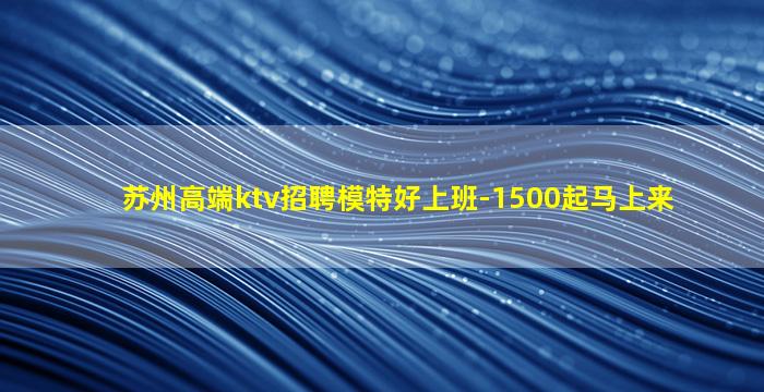 苏州高端ktv招聘模特好上班-1500起马上来